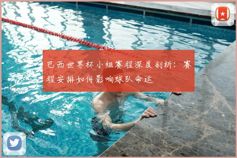 巴西世界杯小组赛程深度剖析：赛程安排如何影响球队命运