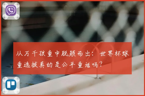 从万千孩童中脱颖而出:世界杯球童选拔真的是公平童话吗?