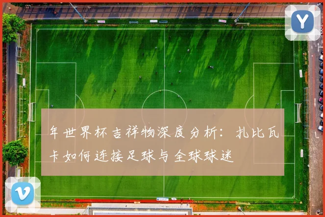 年世界杯吉祥物深度分析：扎比瓦卡如何连接足球与全球球迷