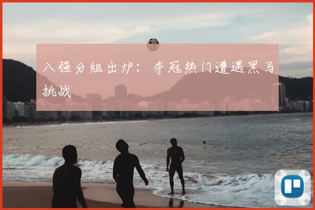 八强分组出炉：夺冠热门遭遇黑马挑战