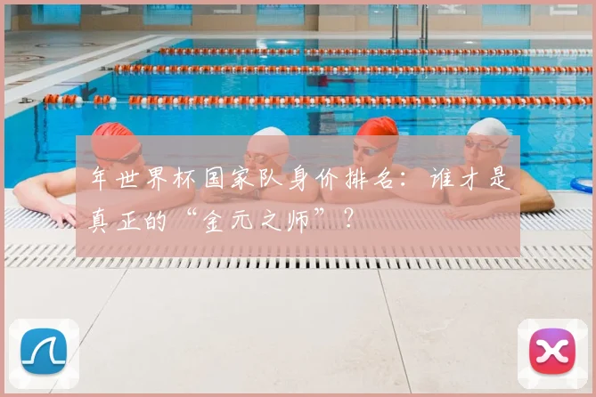 年世界杯国家队身价排名：谁才是真正的“金元之师”？