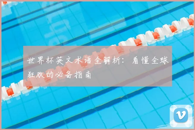 世界杯英文术语全解析:看懂全球狂欢的必备指南