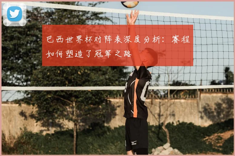 巴西世界杯对阵表深度分析：赛程如何塑造了冠军之路