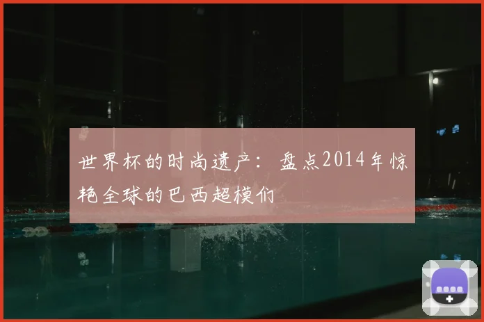 世界杯的时尚遗产：盘点2014年惊艳全球的巴西超模们