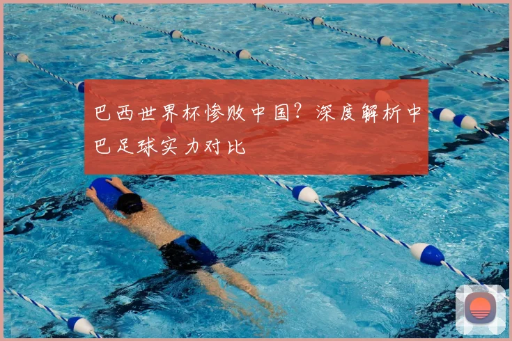 巴西世界杯惨败中国?深度解析中巴足球实力对比