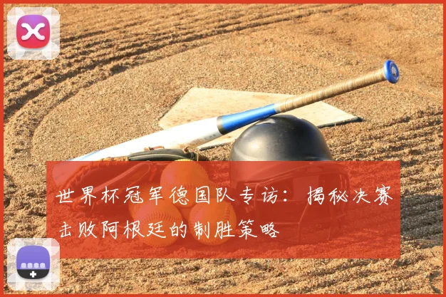 世界杯冠军德国队专访:揭秘决赛击败阿根廷的制胜策略