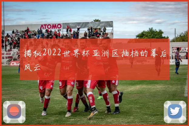 揭秘2022世界杯亚洲区抽档的幕后风云