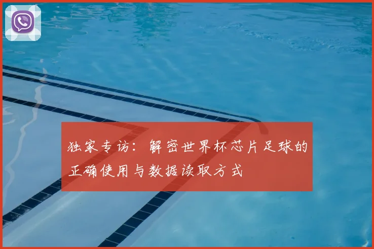 独家专访:解密世界杯芯片足球的正确使用与数据读取方式