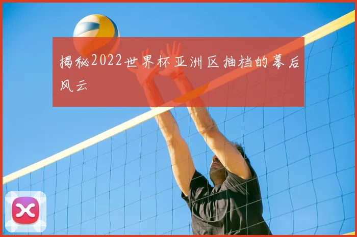 揭秘2022世界杯亚洲区抽档的幕后风云