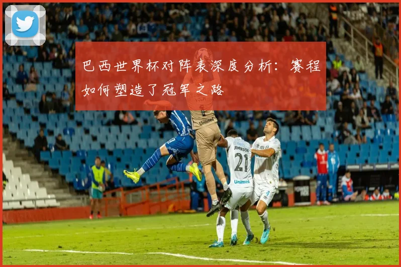 巴西世界杯对阵表深度分析：赛程如何塑造了冠军之路