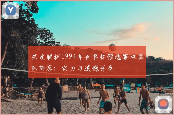深度解析1994年世界杯预选赛中国队阵容：实力与遗憾并存