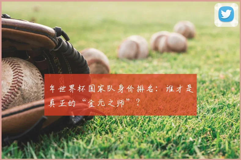 年世界杯国家队身价排名：谁才是真正的“金元之师”？