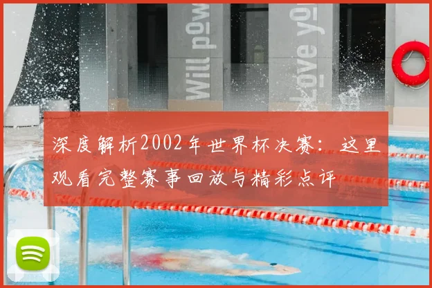 深度解析2002年世界杯决赛：这里观看完整赛事回放与精彩点评