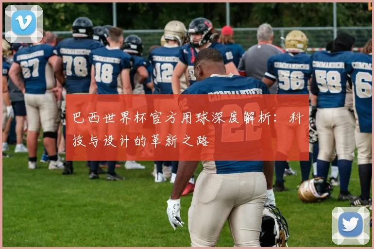 巴西世界杯官方用球深度解析：科技与设计的革新之路