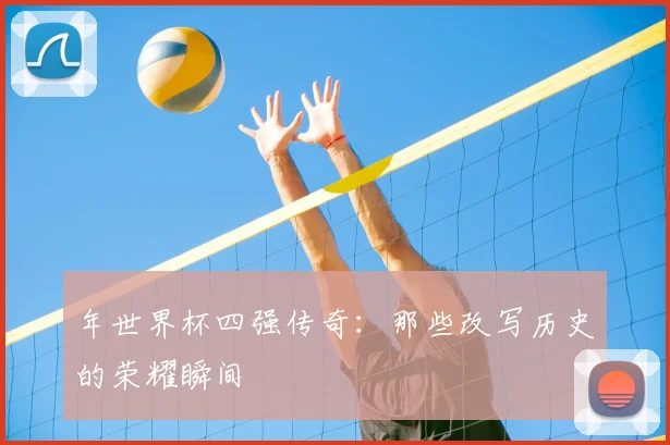 年世界杯四强传奇：那些改写历史的荣耀瞬间