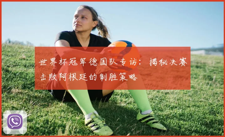 世界杯冠军德国队专访:揭秘决赛击败阿根廷的制胜策略