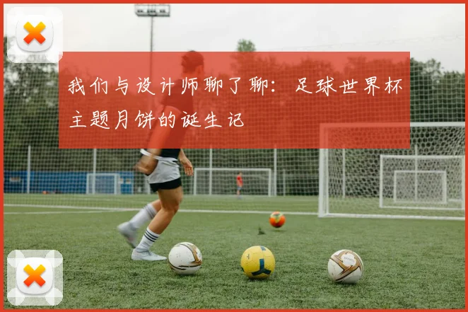 我们与设计师聊了聊:足球世界杯主题月饼的诞生记