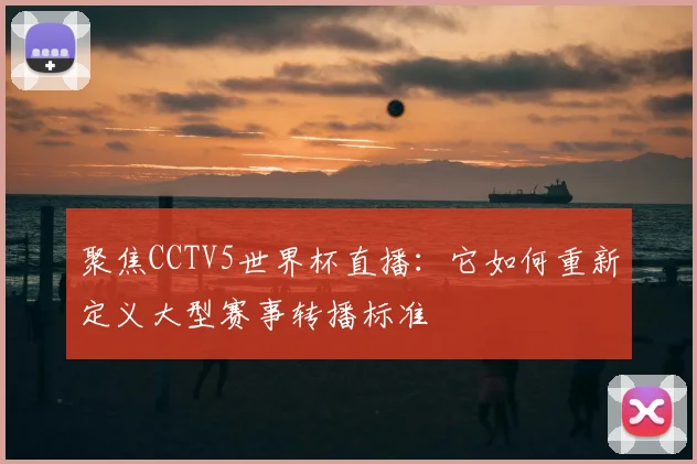 聚焦CCTV5世界杯直播：它如何重新定义大型赛事转播标准