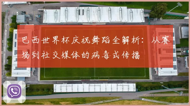 巴西世界杯庆祝舞蹈全解析：从赛场到社交媒体的病毒式传播