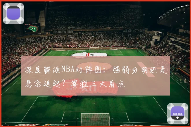 深度解读NBA对阵图：强弱分明还是悬念迭起？赛程三大看点