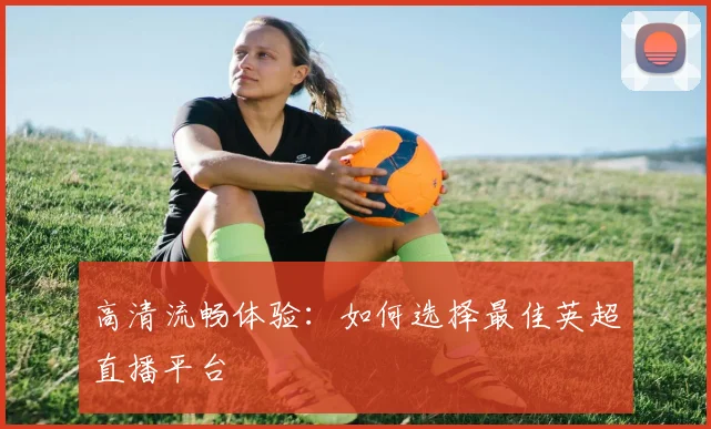高清流畅体验：如何选择最佳英超直播平台