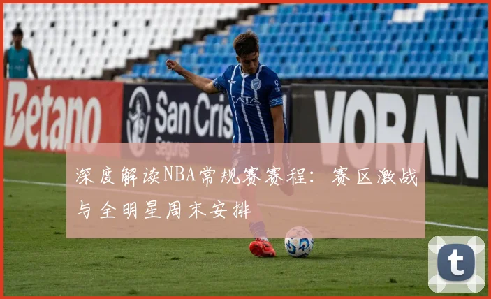 深度解读NBA常规赛赛程：赛区激战与全明星周末安排