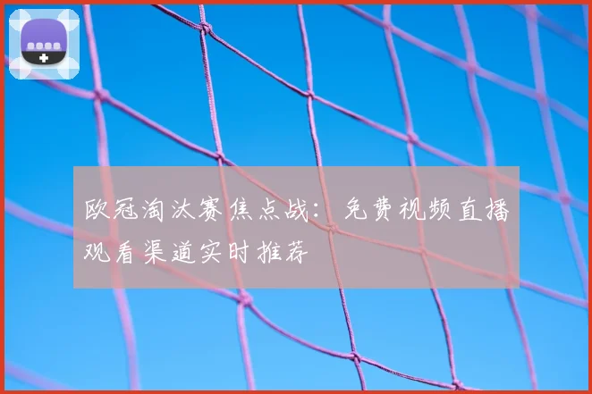 欧冠淘汰赛焦点战：免费视频直播观看渠道实时推荐