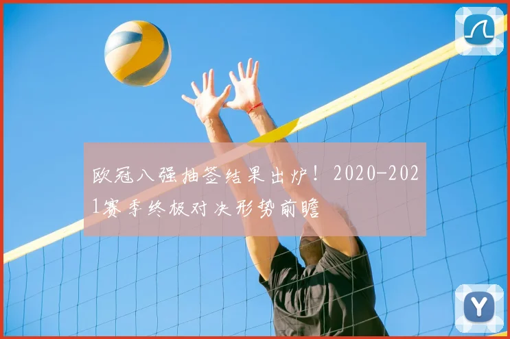 欧冠八强抽签结果出炉！2020-2021赛季终极对决形势前瞻