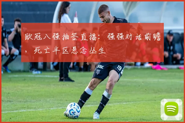 欧冠八强抽签直播：强强对话前瞻，死亡半区悬念丛生