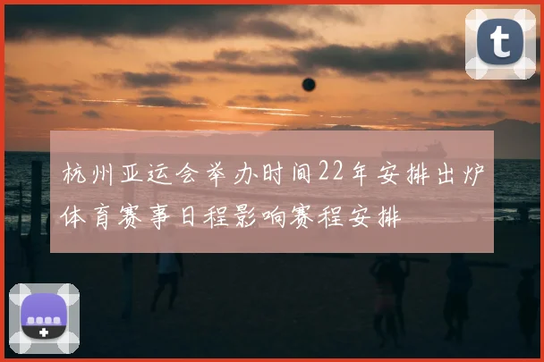 杭州亚运会举办时间22年安排出炉体育赛事日程影响赛程安排