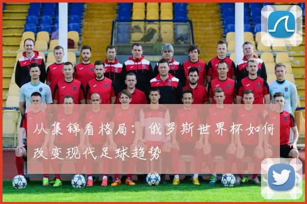 从集锦看格局：俄罗斯世界杯如何改变现代足球趋势