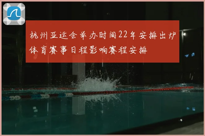 杭州亚运会举办时间22年安排出炉体育赛事日程影响赛程安排