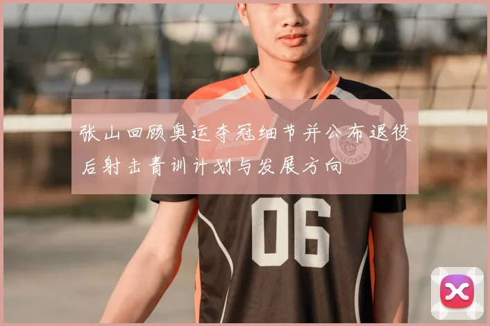张山回顾奥运夺冠细节并公布退役后射击青训计划与发展方向