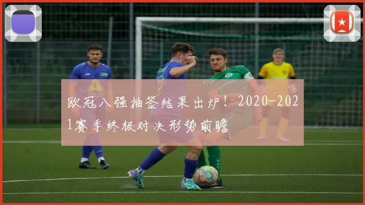 欧冠八强抽签结果出炉！2020-2021赛季终极对决形势前瞻