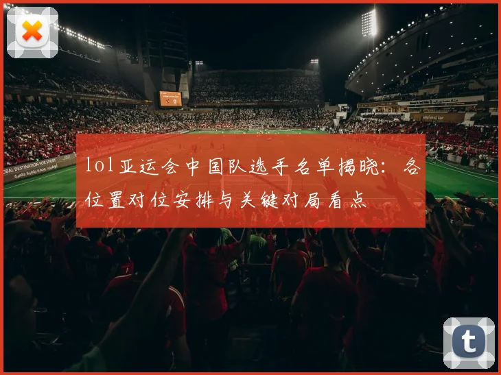 lol亚运会中国队选手名单揭晓：各位置对位安排与关键对局看点