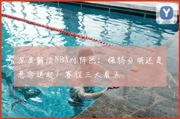 深度解读NBA对阵图：强弱分明还是悬念迭起？赛程三大看点