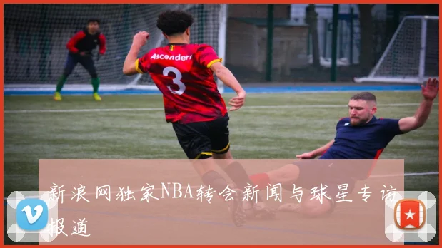 新浪网独家NBA转会新闻与球星专访报道