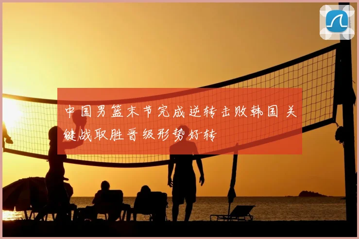 中国男篮末节完成逆转击败韩国 关键战取胜晋级形势好转