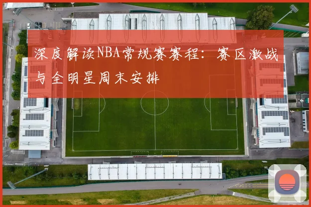 深度解读NBA常规赛赛程：赛区激战与全明星周末安排
