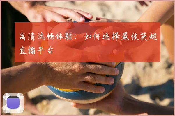 高清流畅体验：如何选择最佳英超直播平台