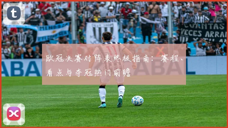 欧冠决赛对阵表终极指南：赛程、看点与夺冠热门前瞻