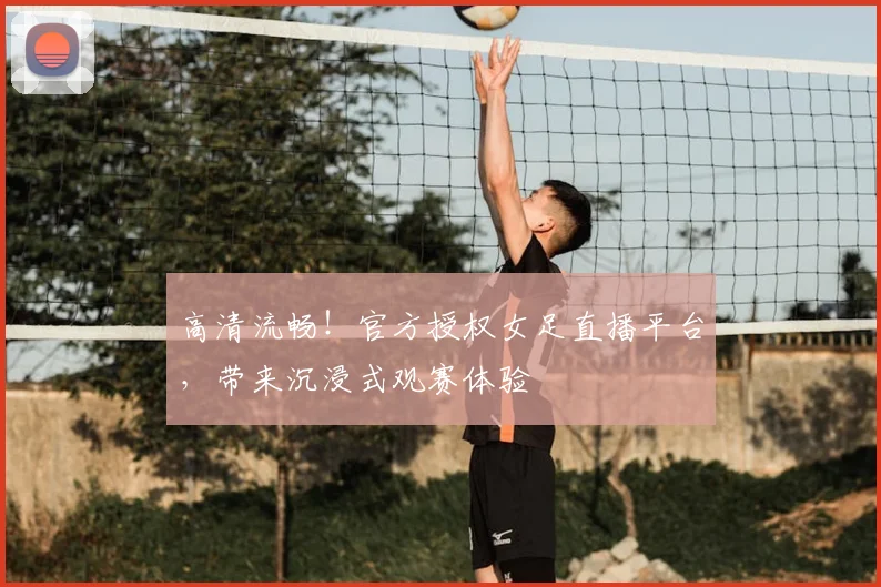 高清流畅！官方授权女足直播平台，带来沉浸式观赛体验