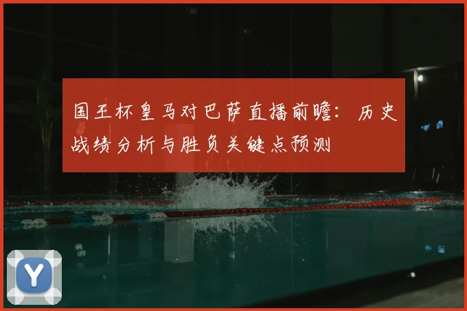 国王杯皇马对巴萨直播前瞻：历史战绩分析与胜负关键点预测