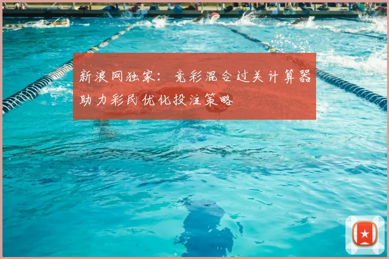 新浪网独家：竞彩混合过关计算器助力彩民优化投注策略